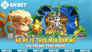 Nổ Hũ 79: Thỏa Mãn Đam Mê, Trả Thưởng Sòng Phẳng